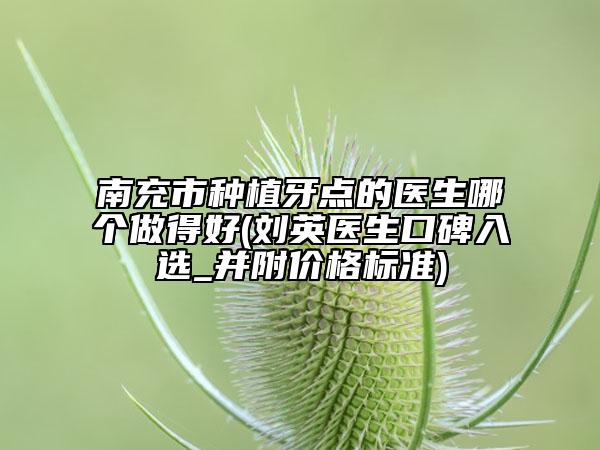 南充市種植牙點的醫(yī)生哪個做得好(劉英醫(yī)生口碑入選_并附價格標準)