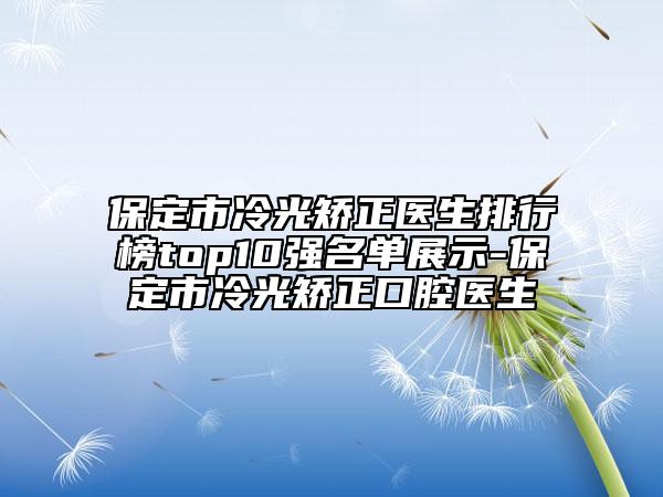 保定市冷光矯正醫(yī)生排行榜top10強(qiáng)名單展示-保定市冷光矯正口腔醫(yī)生