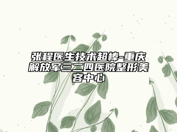 張程醫(yī)生技術(shù)超棒-重慶解放軍三二四醫(yī)院整形美容中心