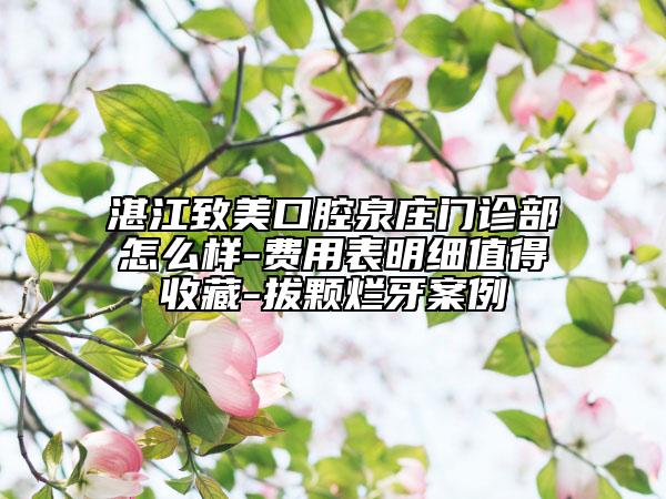 湛江致美口腔泉莊門診部怎么樣-費用表明細(xì)值得收藏-拔顆爛牙案例