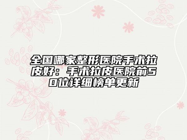 全國哪家整形醫(yī)院手術(shù)拉皮好：手術(shù)拉皮醫(yī)院前50位詳細(xì)榜單更新