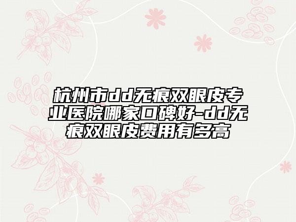 杭州市dd無痕雙眼皮專業(yè)醫(yī)院哪家口碑好-dd無痕雙眼皮費用有多高