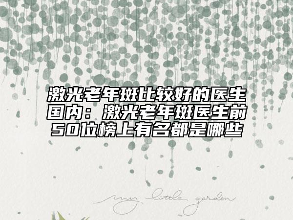 激光老年斑比較好的醫(yī)生國內(nèi)：激光老年斑醫(yī)生前50位榜上有名都是哪些