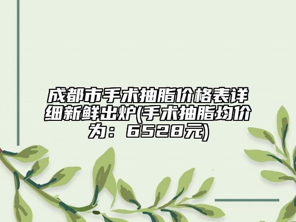 成都市手術(shù)抽脂價格表詳細新鮮出爐(手術(shù)抽脂均價為：6528元)