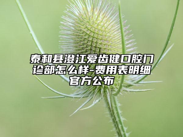 泰和縣澄江愛齒健口腔門診部怎么樣-費(fèi)用表明細(xì)官方公布