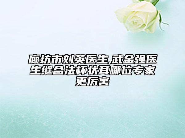 廊坊市劉英醫(yī)生,武金強(qiáng)醫(yī)生縫合法杯狀耳哪位專(zhuān)家更厲害