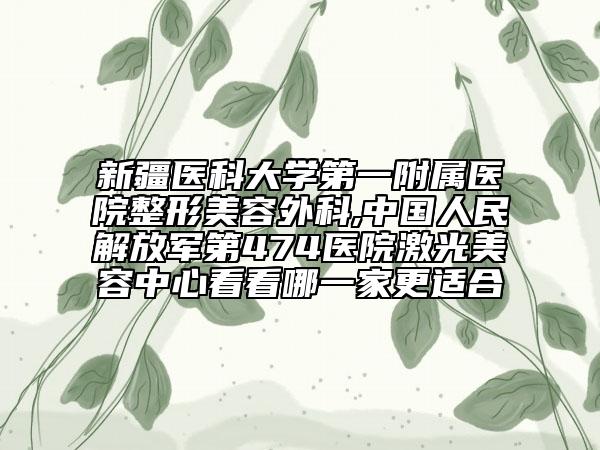 新疆醫(yī)科大學(xué)第一附屬醫(yī)院整形美容外科,中國人民解放軍第474醫(yī)院激光美容中心看看哪一家更適合