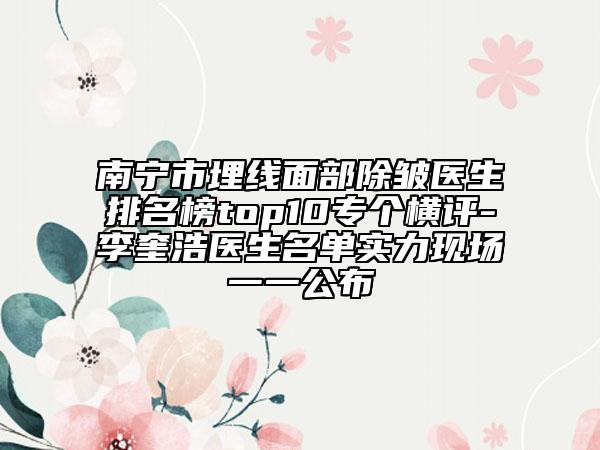 南寧市埋線面部除皺醫(yī)生排名榜top10專個(gè)橫評(píng)-李奎浩醫(yī)生名單實(shí)力現(xiàn)場(chǎng)一一公布