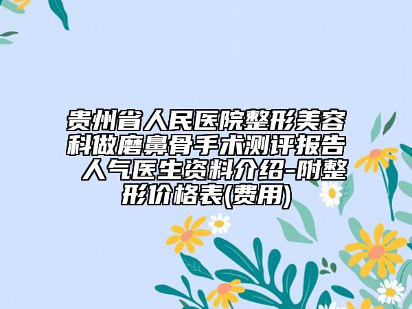 貴州省人民醫(yī)院整形美容科做磨鼻骨手術(shù)測(cè)評(píng)報(bào)告 人氣醫(yī)生資料介紹-附整形價(jià)格表(費(fèi)用)