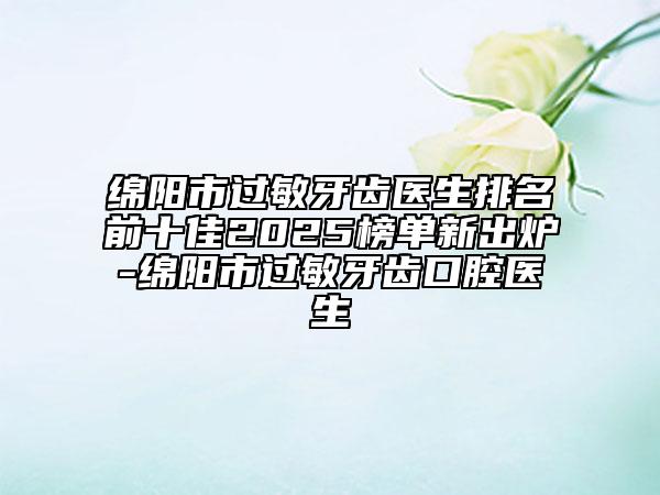 綿陽(yáng)市過(guò)敏牙齒醫(yī)生排名前十佳2025榜單新出爐-綿陽(yáng)市過(guò)敏牙齒口腔醫(yī)生
