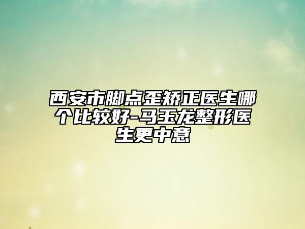 西安市腳點(diǎn)歪矯正醫(yī)生哪個(gè)比較好-馬玉龍整形醫(yī)生更中意