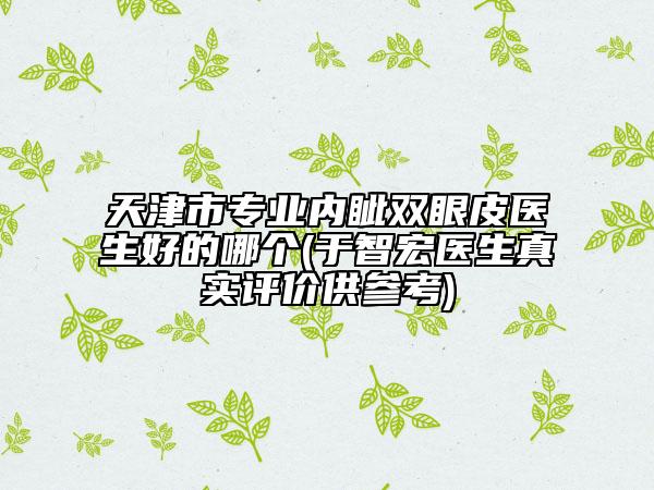天津市專業(yè)內(nèi)眥雙眼皮醫(yī)生好的哪個(于智宏醫(yī)生真實(shí)評價供參考)