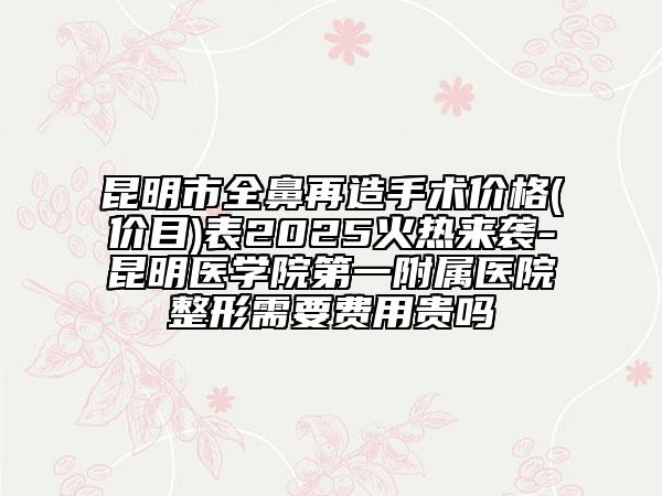 昆明市全鼻再造手術(shù)價(jià)格(價(jià)目)表2025火熱來(lái)襲-昆明醫(yī)學(xué)院第一附屬醫(yī)院整形需要費(fèi)用貴嗎