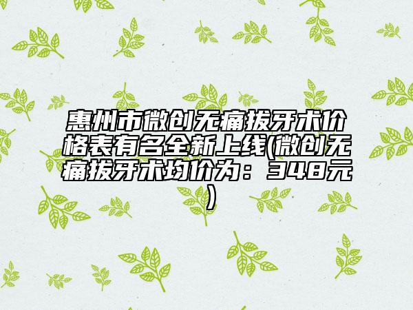 惠州市微創(chuàng)無痛拔牙術(shù)價(jià)格表有名全新上線(微創(chuàng)無痛拔牙術(shù)均價(jià)為：348元）