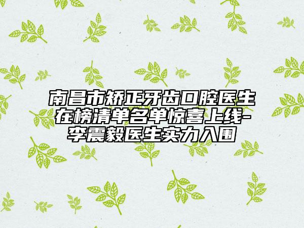 南昌市矯正牙齒口腔醫(yī)生在榜清單名單驚喜上線-李震毅醫(yī)生實(shí)力入圍