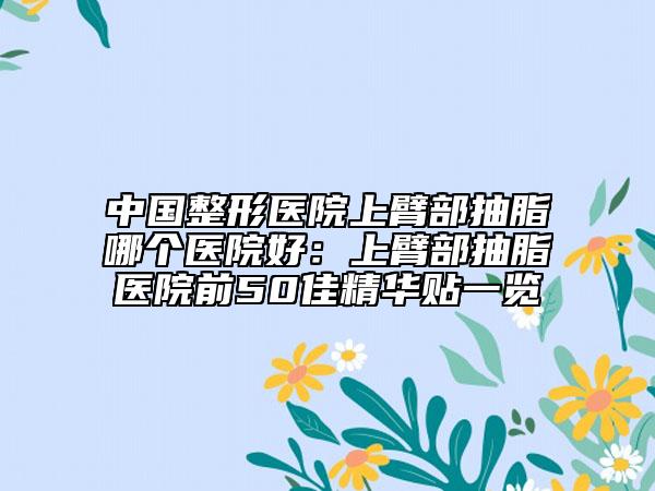 中國(guó)整形醫(yī)院上臂部抽脂哪個(gè)醫(yī)院好：上臂部抽脂醫(yī)院前50佳精華貼一覽