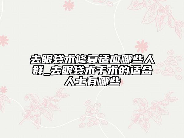 去眼袋術(shù)修復(fù)適應(yīng)哪些人群_去眼袋術(shù)手術(shù)的適合人士有哪些