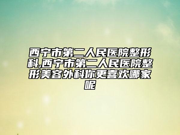 西寧市第二人民醫(yī)院整形科,西寧市第二人民醫(yī)院整形美容外科你更喜歡哪家呢