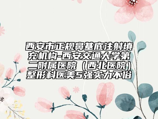 西安市正規(guī)鼻基底注射填充機構-西安交通大學第二附屬醫(yī)院（西北醫(yī)院）整形科醫(yī)美5強實力不俗