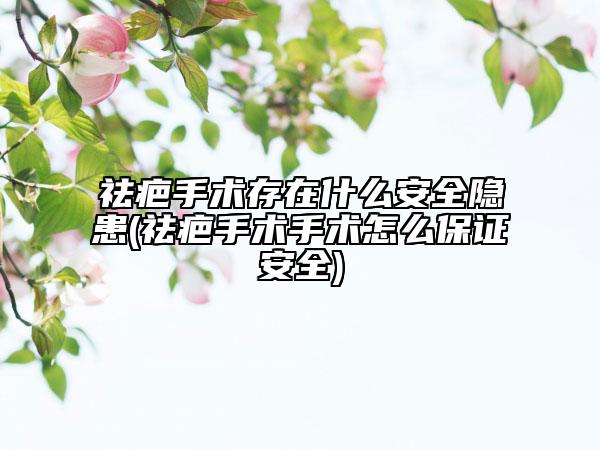 祛疤手術(shù)存在什么安全隱患(祛疤手術(shù)手術(shù)怎么保證安全)
