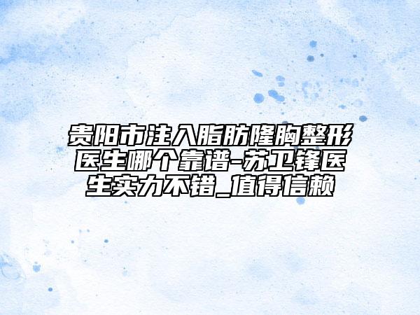 貴陽市注入脂肪隆胸整形醫(yī)生哪個(gè)靠譜-蘇衛(wèi)鋒醫(yī)生實(shí)力不錯(cuò)_值得信賴