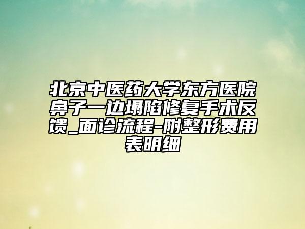 北京中醫(yī)藥大學(xué)東方醫(yī)院鼻子一邊塌陷修復(fù)手術(shù)反饋_面診流程-附整形費用表明細