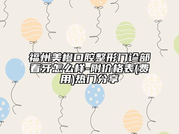 福州美橙口腔整形門診部看牙怎么樣-附價格表(費用)熱門分享