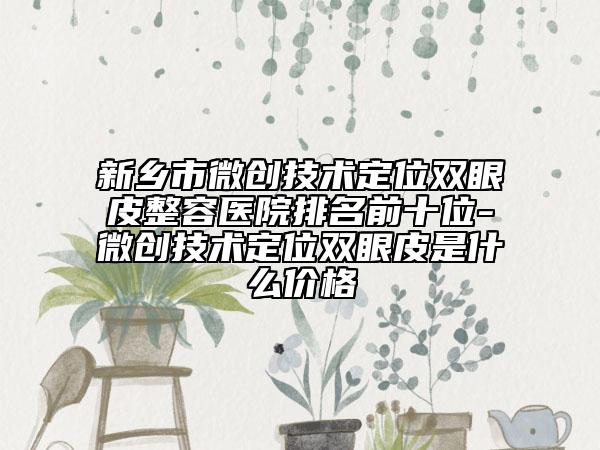 新鄉(xiāng)市微創(chuàng)技術(shù)定位雙眼皮整容醫(yī)院排名前十位-微創(chuàng)技術(shù)定位雙眼皮是什么價(jià)格