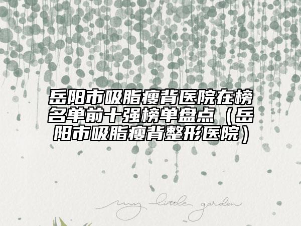 岳陽(yáng)市吸脂瘦背醫(yī)院在榜名單前十強(qiáng)榜單盤(pán)點(diǎn)（岳陽(yáng)市吸脂瘦背整形醫(yī)院）
