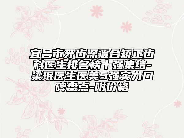 宜昌市牙齒深覆合矯正齒科醫(yī)生排名榜十強集結(jié)-梁珉醫(yī)生醫(yī)美5強實力口碑盤點-附價格