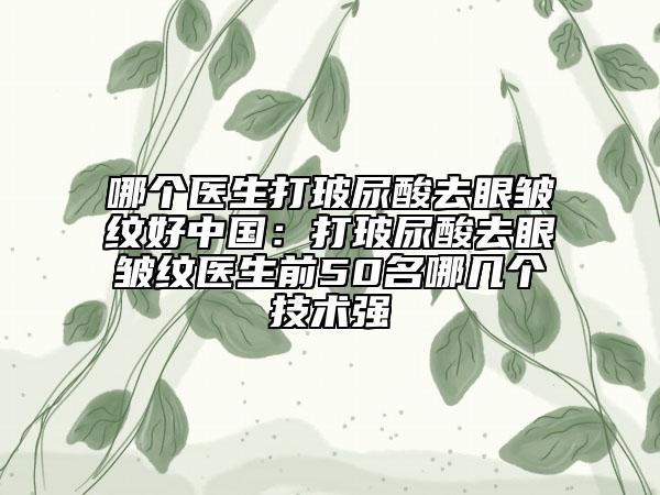 哪個醫(yī)生打玻尿酸去眼皺紋好中國：打玻尿酸去眼皺紋醫(yī)生前50名哪幾個技術(shù)強(qiáng)