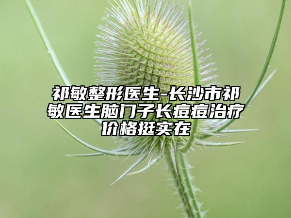 祁敏整形醫(yī)生-長沙市祁敏醫(yī)生腦門子長痘痘治療價格挺實(shí)在