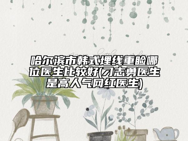 哈爾濱市韓式埋線重瞼哪位醫(yī)生比較好(刁志勇醫(yī)生是高人氣網(wǎng)紅醫(yī)生)