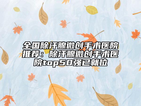 全國除汗腺微創(chuàng)手術(shù)醫(yī)院推薦：除汗腺微創(chuàng)手術(shù)醫(yī)院top50強(qiáng)已就位