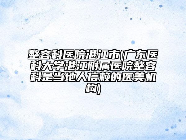 整容科醫(yī)院湛江市(廣東醫(yī)科大學湛江附屬醫(yī)院整容科是當?shù)厝诵刨嚨尼t(yī)美機構(gòu))