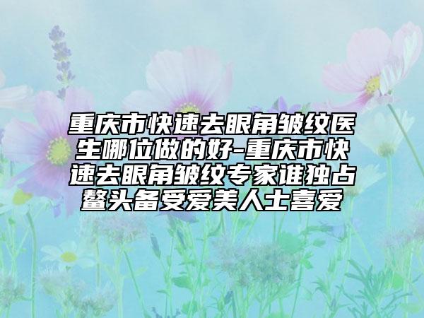 重慶市快速去眼角皺紋醫(yī)生哪位做的好-重慶市快速去眼角皺紋專家誰(shuí)獨(dú)占鰲頭備受愛(ài)美人士喜愛(ài)