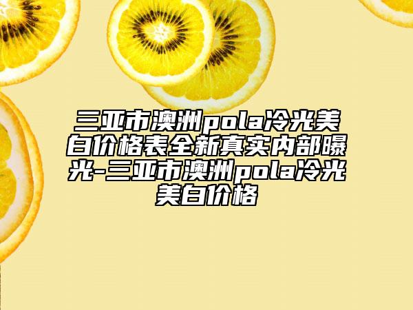 三亞市澳洲pola冷光美白價(jià)格表全新真實(shí)內(nèi)部曝光-三亞市澳洲pola冷光美白價(jià)格