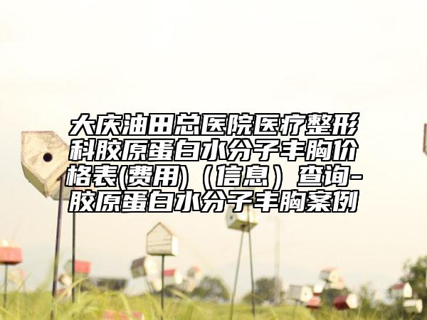 大慶油田總醫(yī)院醫(yī)療整形科膠原蛋白水分子豐胸價(jià)格表(費(fèi)用)（信息）查詢-膠原蛋白水分子豐胸案例