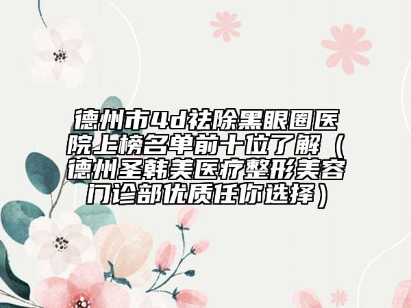 德州市4d祛除黑眼圈醫(yī)院上榜名單前十位了解（德州圣韓美醫(yī)療整形美容門診部優(yōu)質(zhì)任你選擇）