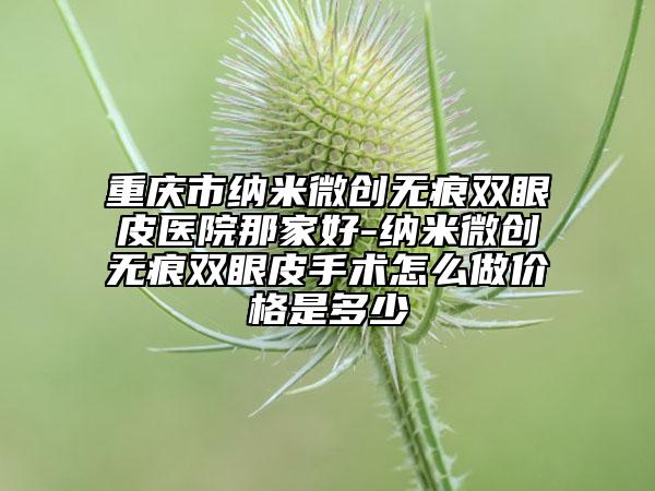 重慶市納米微創(chuàng)無痕雙眼皮醫(yī)院那家好-納米微創(chuàng)無痕雙眼皮手術(shù)怎么做價格是多少
