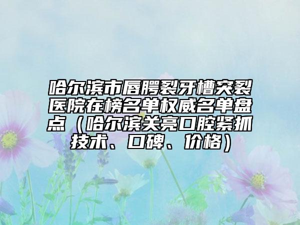 哈爾濱市唇腭裂牙槽突裂醫(yī)院在榜名單權(quán)威名單盤點(diǎn)（哈爾濱關(guān)亮口腔緊抓技術(shù)、口碑、價(jià)格）