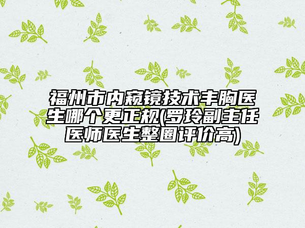 福州市內(nèi)窺鏡技術(shù)豐胸醫(yī)生哪個(gè)更正規(guī)(羅玲副主任醫(yī)師醫(yī)生整圈評(píng)價(jià)高)