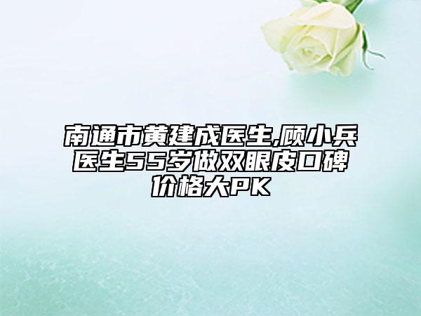南通市黃建成醫(yī)生,顧小兵醫(yī)生55歲做雙眼皮口碑價(jià)格大PK