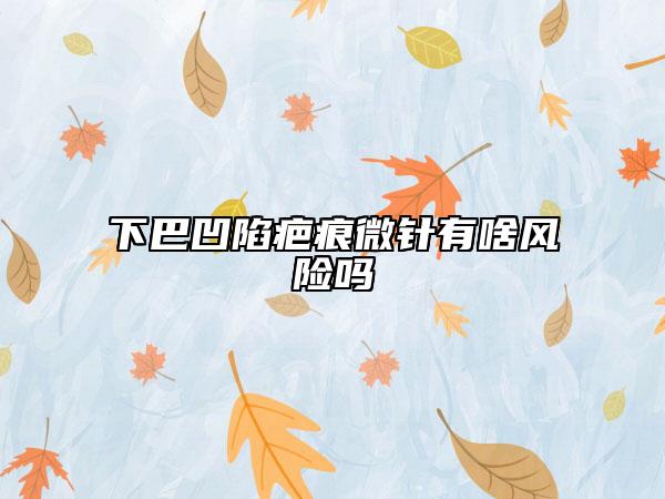 下巴凹陷疤痕微針有啥風(fēng)險(xiǎn)嗎