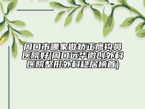 周口市哪家做矯正鷹鉤鼻醫(yī)院好(周口遠(yuǎn)華微創(chuàng)外科醫(yī)院整形外科穩(wěn)居榜首)