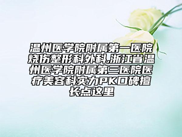 溫州醫(yī)學(xué)院附屬第一醫(yī)院燒傷整形科外科,浙江省溫州醫(yī)學(xué)院附屬第三醫(yī)院醫(yī)療美容科實(shí)力PK口碑擅長(zhǎng)點(diǎn)這里