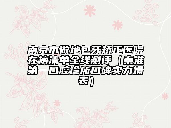 南京市做地包牙矯正醫(yī)院在榜清單全線測(cè)評(píng)（秦淮第一口腔診所口碑實(shí)力爆表）
