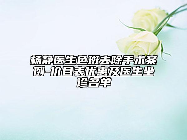 楊靜醫(yī)生色斑去除手術(shù)案例-價(jià)目表優(yōu)惠及醫(yī)生坐診名單