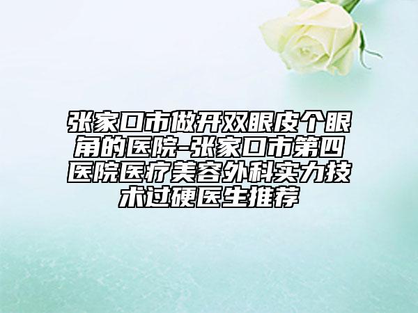 張家口市做開(kāi)雙眼皮個(gè)眼角的醫(yī)院-張家口市第四醫(yī)院醫(yī)療美容外科實(shí)力技術(shù)過(guò)硬醫(yī)生推薦