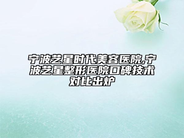 寧波藝星時(shí)代美容醫(yī)院,寧波藝星整形醫(yī)院口碑技術(shù)對(duì)比出爐